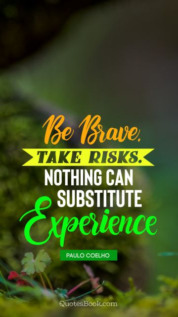 Be brave.Take risks.Nothing can substitute experience