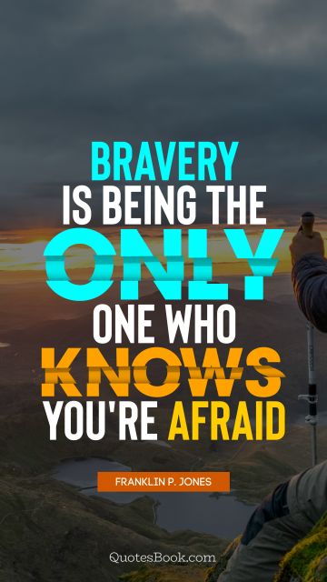 QUOTES BY Quote - Bravery is being the only one who knows you're afraid. Franklin P. Jones