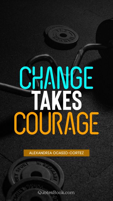 Courage Quote - Change takes courage. Alexandria Ocasio-Cortez