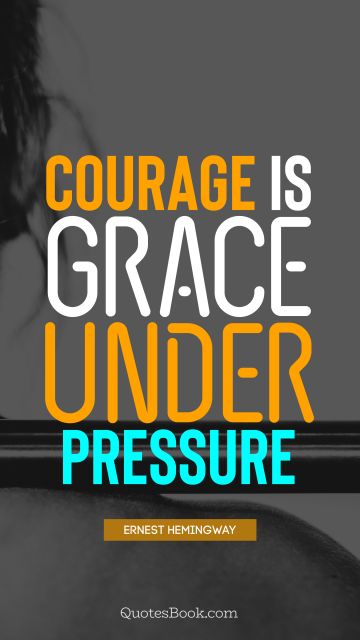 RECENT QUOTES Quote - Courage is grace under pressure. Ernest Hemingway