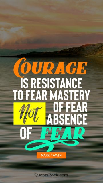 Courage Quote - Courage is resistance to fear, mastery of fear, not absence of fear. Mark Twain