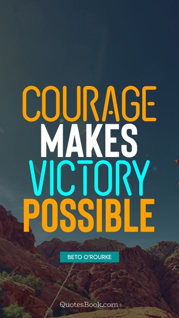 Courage Quote - Courage makes victory possible. Beto O'Rourke