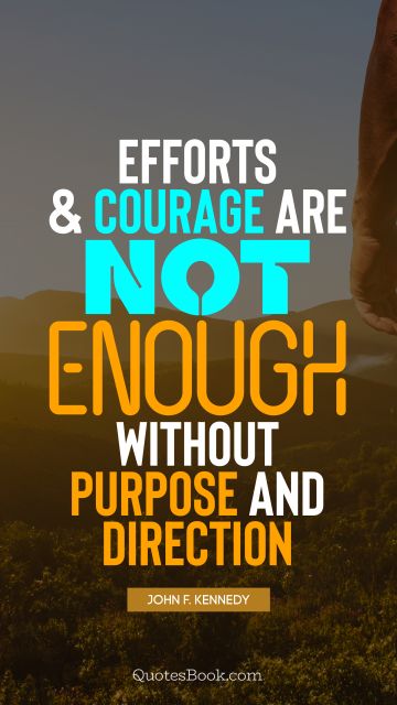 Courage Quote - Efforts and courage are not enough without purpose and direction. John F. Kennedy