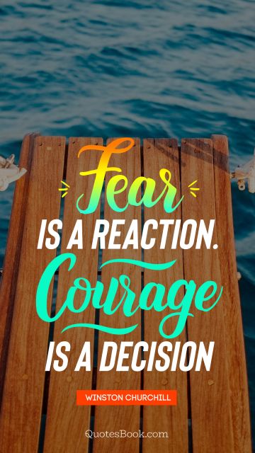 Courage Quote - Fear is a reaction.Courage is a decision. Winston Churchill