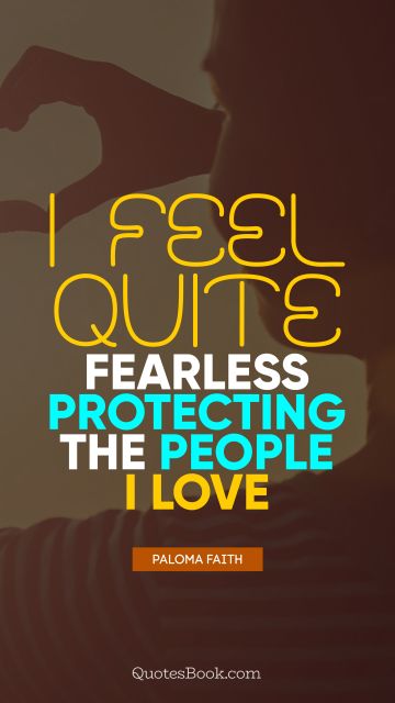 RECENT QUOTES Quote - I feel quite fearless protecting the people I love. Paloma Faith