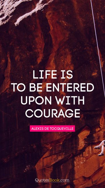 Courage Quote - Life is to be entered upon with courage. Alexis de Tocqueville