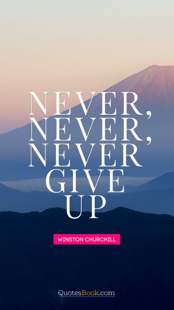 RECENT QUOTES Quote - Never, never, never give up. Winston Churchill