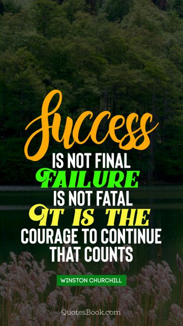 Courage Quote - Success is not final, failure is not fatal it is the courage to continue that counts. Winston Churchile