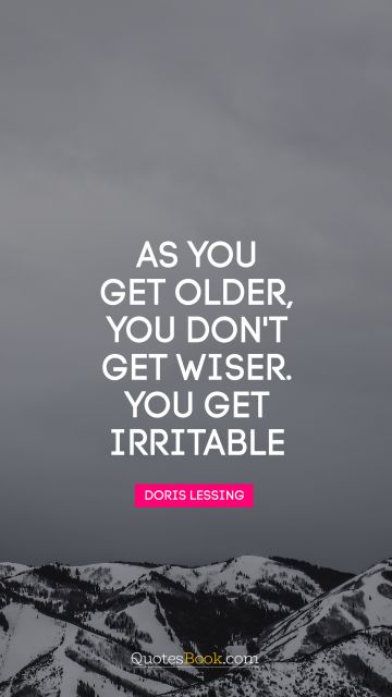 As you get older, you don't get wiser you get irritable