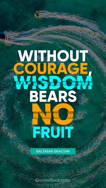 Without courage, wisdom bears no fruit