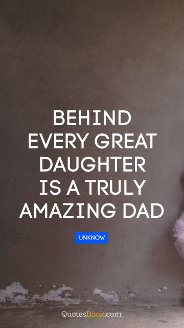 Dad Quote - Behind every great daughter is a truly amazing dad. Unknown Authors
