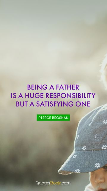 QUOTES BY Quote - Being a father is a huge responsibility but a satisfying one. Pierce Brosnan