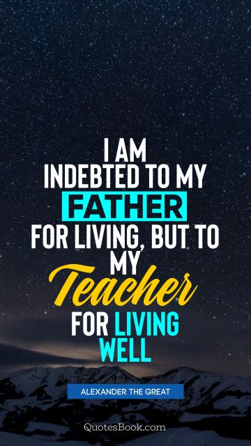 QUOTES BY Quote - I am indebted to my father for living, but to my teacher for living well. Alexander the Great