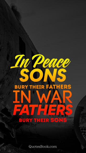 Dad Quote - In peace sons bury their fathers in war fathers bury their sons. Unknown Authors