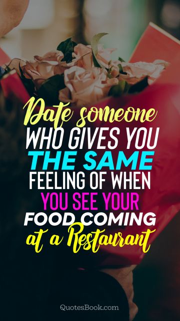 Dating Quote - Date someone who gives you the same feeling of when you see your food coming at a restaurant
. Unknown Authors