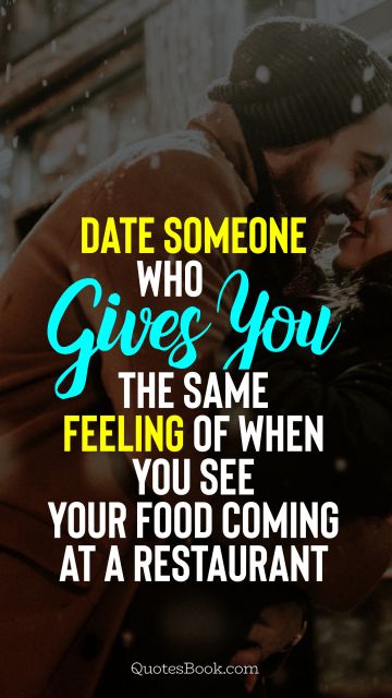 Dating Quote - Date someone who gives you the same feeling of when you see your food coming at a restaurant. Unknown Authors
