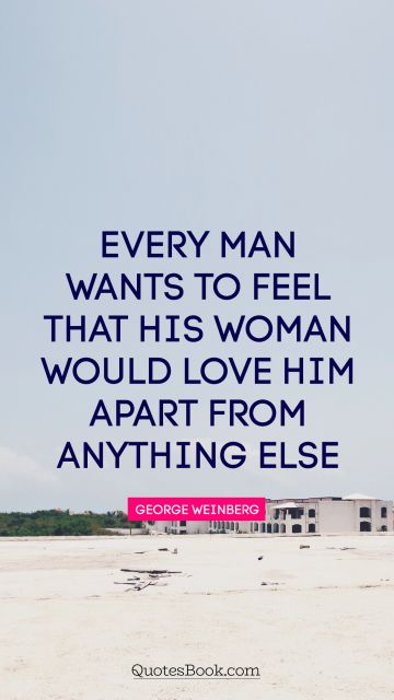 Dating Quote - Every man wants to feel that his woman would love him apart from anything else. George Weinberg