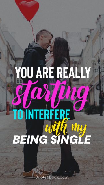 Dating Quote - You are really starting to interfere
with my being single. Unknown Authors