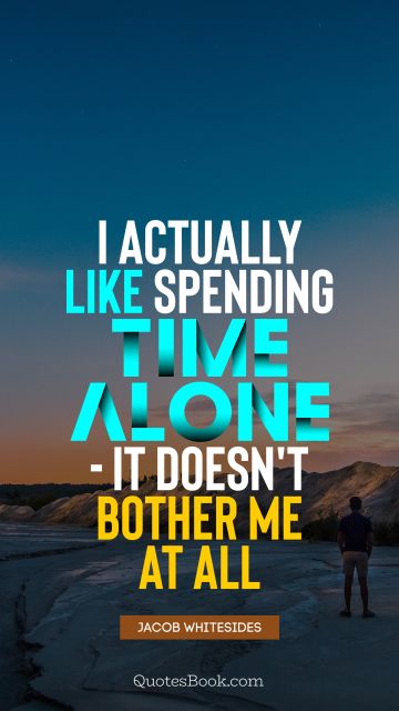 I actually like spending time alone - it doesn't bother me at all