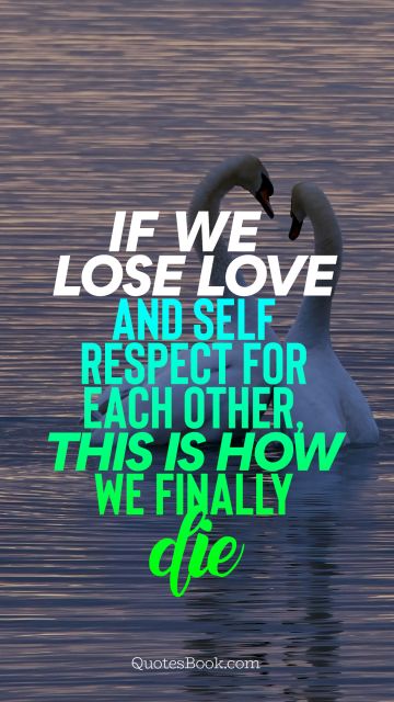 Search Results Quote - If we lose love and self respect for each other, this is how we finally die. Unknown Authors