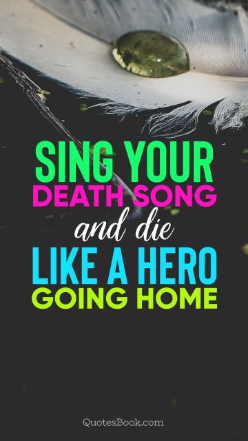 Death Quote - Sing your death song and die like a hero
going home. Unknown Authors