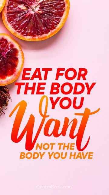 Diet Quote - Eat for the body you want not the body you have. Unknown Authors