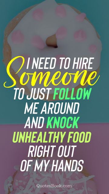 Diet Quote - I need to hire someone to just follow me around and knock unhealthy food right out of my hands. Unknown Authors