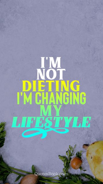 I'm not dieting I'm changing my lifestyle