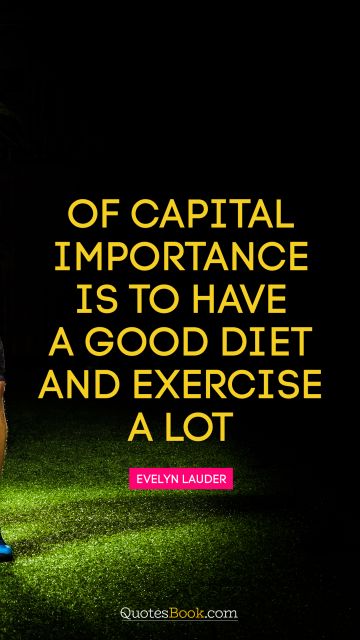 Diet Quote - Of capital importance is to have a good diet and exercise a lot. Evelyn Lauder