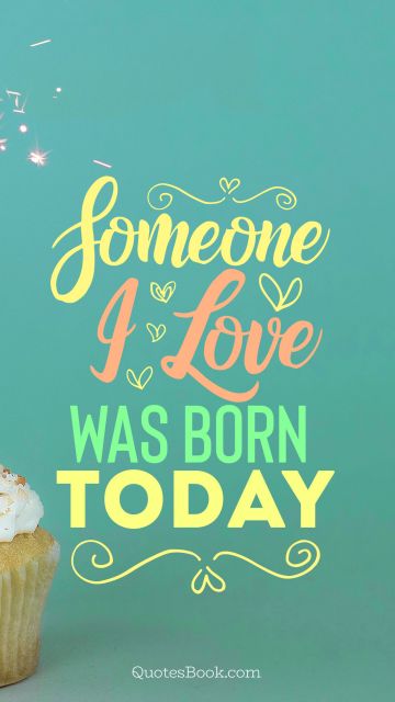 RECENT QUOTES Quote - Someone i love was born today. Unknown Authors