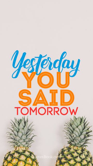 Yesterday you said tomorrow