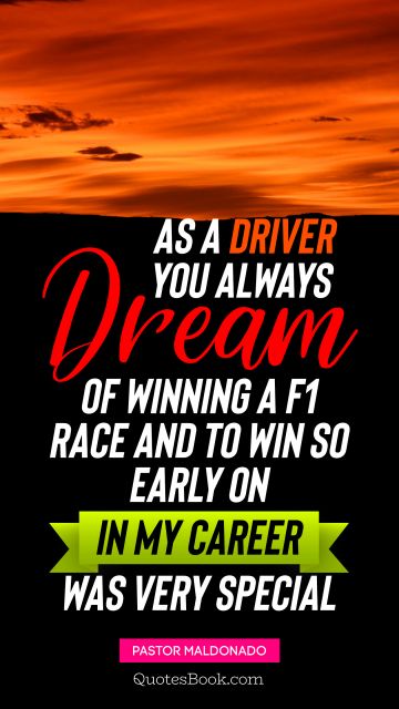Dreams Quote - As a driver you always dream of winning a F1 race, and to win so early on in my career was very special. Pastor Maldonado