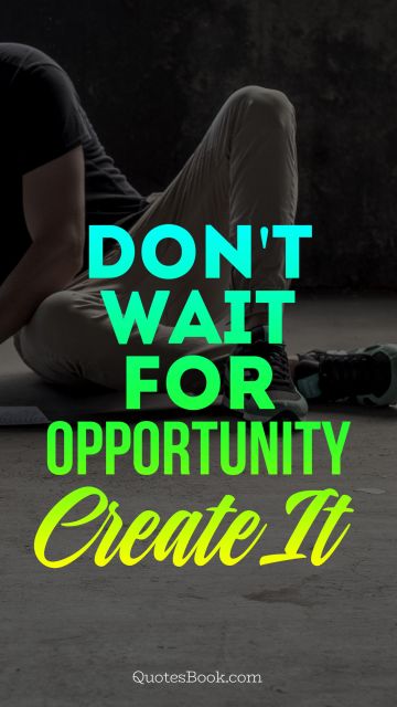 Don't wait for opportunity create it