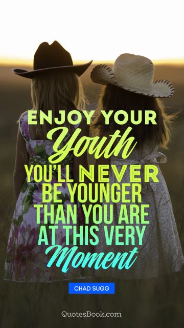 Enjoy your youth, you will never be younger than you are at this very moment