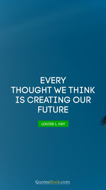 Every thought we think is creating our future