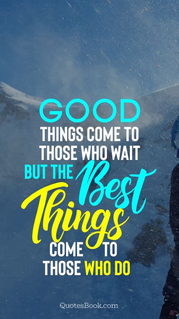 Good things come to those who wait but the best things come to those who do