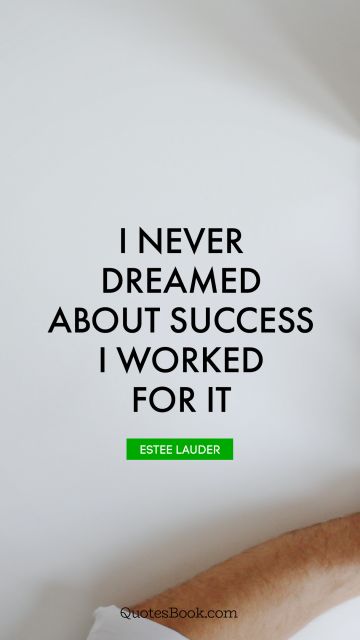 I never dreamed about success. I worked for it