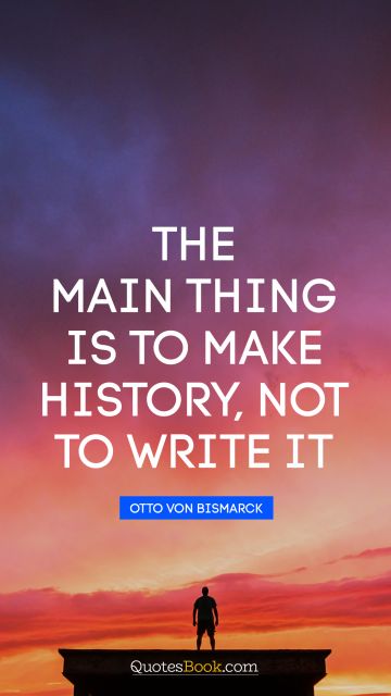 The main thing is to make history, not to write it