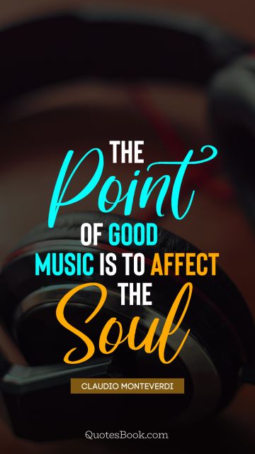 The point of good music is to affect the soul