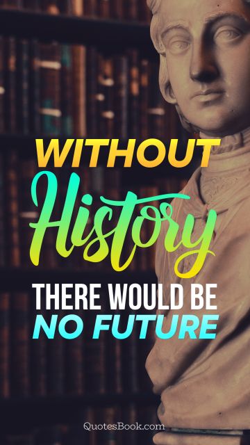Without history, there would be no future