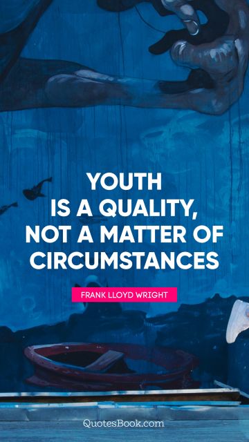 Youth is a quality, not a matter of circumstances