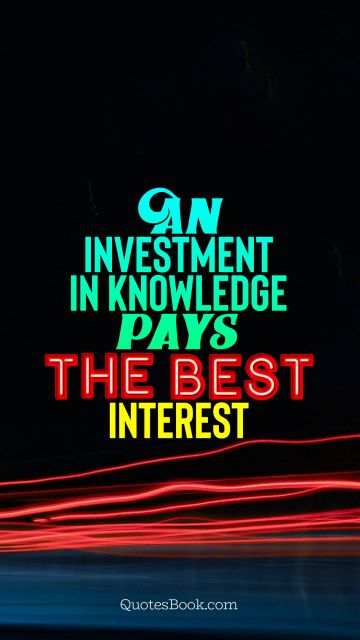 An investment in knowledge pays the best interest