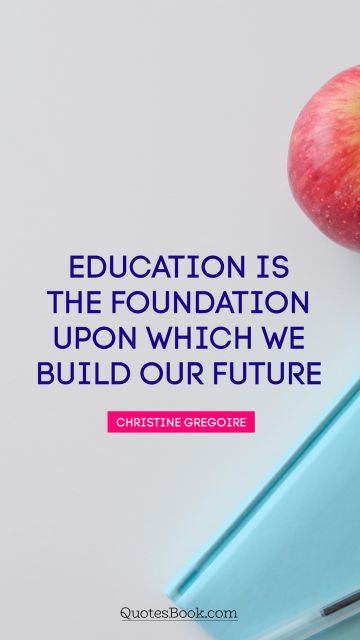 QUOTES BY Quote - Education is the foundation upon which we build our future. Christine Gregoire