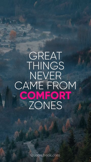 Great things never came from comfort zones