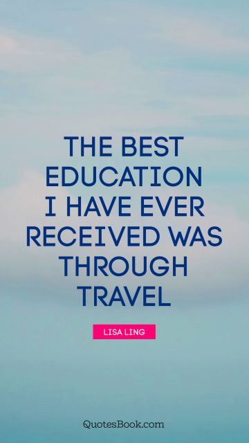 The best education I have ever received was through travel