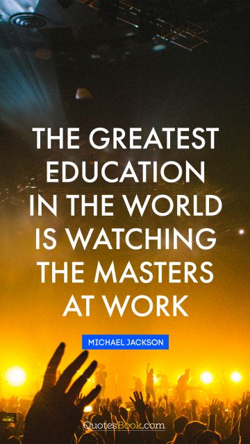 The greatest education in the world is watching the masters at work