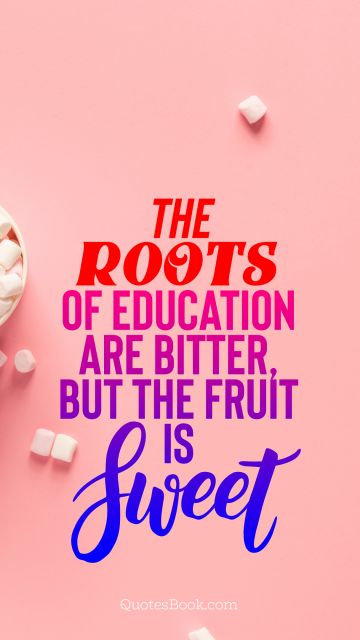 The roots of education are bitter, but the fruit is sweet