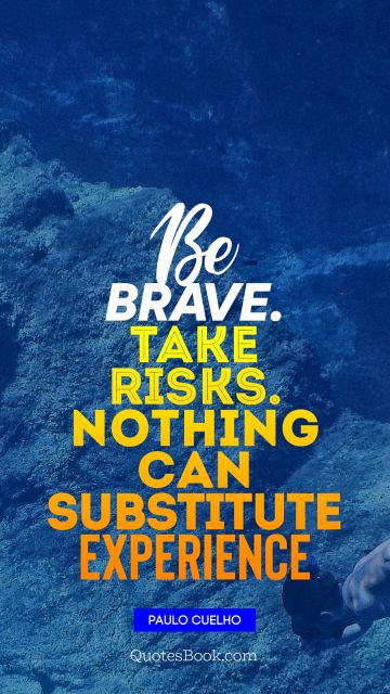 Be brave. Take risks. Nothing can substitute Experience