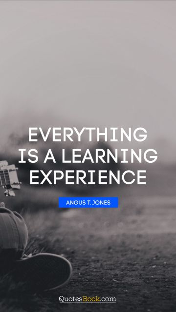 Everything is a learning experience