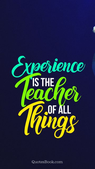 Experience Quote - Experience is the teacher of all things. Unknown Authors